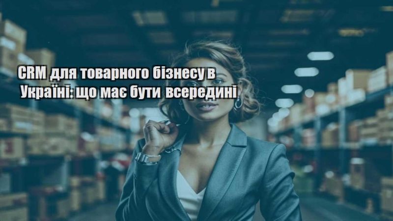 crm dlya tovarnogo biznesu v ukrayini shho maye buty vseredyni